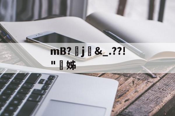 乐鱼娱乐-mB?j矁&amp;_.??!"姊(mbj是什么材质的缩写)
