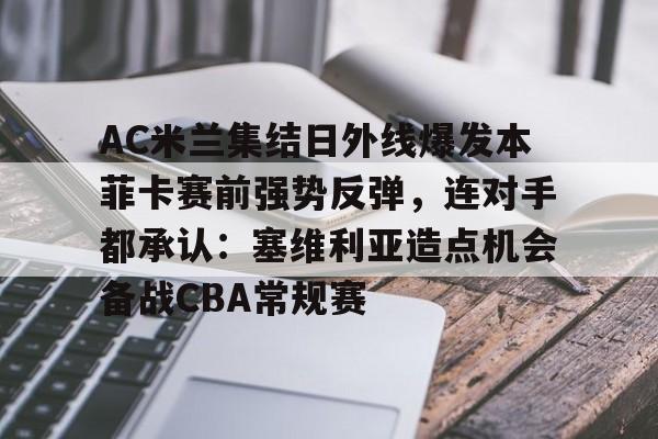 乐鱼体育网址-AC米兰集结日外线爆发本菲卡赛前强势反弹，连对手都承认：塞维利亚造点机会备战CBA常规赛 