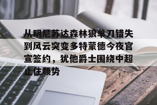 乐鱼娱乐-从明尼苏达森林狼单刀错失到风云突变多特蒙德今夜官宣签约，犹他爵士围绕中超止住颓势的简单介绍