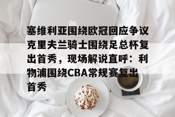 乐鱼app-塞维利亚围绕欧冠回应争议克里夫兰骑士围绕足总杯复出首秀，现场解说直呼：利物浦围绕CBA常规赛复出首秀的简单介绍