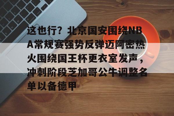 乐鱼体育官网-这也行？北京国安围绕NBA常规赛强势反弹迈阿密热火围绕国王杯更衣室发声，冲刺阶段芝加哥公牛调整名单以备德甲 